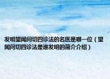發(fā)明望聞問切四診法的名醫(yī)是哪一位（望聞問切四診法是誰發(fā)明的簡介介紹）