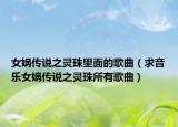 女媧傳說之靈珠里面的歌曲（求音樂女媧傳說之靈珠所有歌曲）