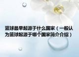 籃球最早起源于什么國家（一般認(rèn)為籃球起源于哪個國家簡介介紹）