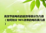 高效節(jié)能電機(jī)的能效等級(jí)分為幾級(jí)（如何劃分 96%效率的電機(jī)算幾級(jí)）