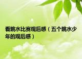 看跳水比賽觀后感（五個(gè)跳水少年的觀后感）