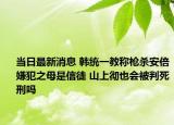 當(dāng)日最新消息 韓統(tǒng)一教稱槍殺安倍嫌犯之母是信徒 山上徹也會(huì)被判死刑嗎