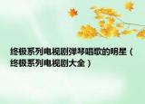 終極系列電視劇彈琴唱歌的明星（終極系列電視劇大全）
