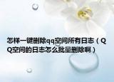 怎樣一鍵刪除qq空間所有日志（QQ空間的日志怎么批量刪除?。? /></span></a>
                        <h2><a href=