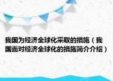 我國(guó)為經(jīng)濟(jì)全球化采取的措施（我國(guó)面對(duì)經(jīng)濟(jì)全球化的措施簡(jiǎn)介介紹）