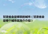 甘肅省會是哪里的城市（甘肅省會是哪個(gè)城市名簡介介紹）