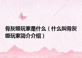 骨灰級玩家是什么（什么叫骨灰級玩家簡介介紹）