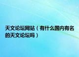 天文論壇網(wǎng)站（有什么國(guó)內(nèi)有名的天文論壇嗎）