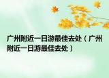 廣州附近一日游最佳去處（廣州附近一日游最佳去處）