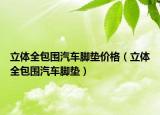 立體全包圍汽車(chē)腳墊價(jià)格（立體全包圍汽車(chē)腳墊）