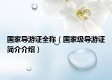 國(guó)家導(dǎo)游證全稱（國(guó)家級(jí)導(dǎo)游證簡(jiǎn)介介紹）