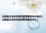 山西省企業(yè)養(yǎng)老保險(xiǎn)管理服務(wù)中心電話（山西省企業(yè)養(yǎng)老保險(xiǎn)管理服務(wù)中心）