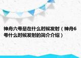 神舟六號是在什么時候發(fā)射（神舟6號什么時候發(fā)射的簡介介紹）