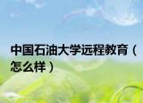 中國石油大學(xué)遠(yuǎn)程教育（怎么樣）