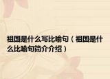 祖國(guó)是什么寫(xiě)比喻句（祖國(guó)是什么比喻句簡(jiǎn)介介紹）