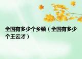 全國(guó)有多少個(gè)鄉(xiāng)鎮(zhèn)（全國(guó)有多少個(gè)王云才）