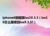 iphone6闄嶇駭ios10.3.3（ios10怎么降級到ios9.3.5?）
