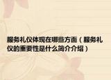 服務(wù)禮儀體現(xiàn)在哪些方面（服務(wù)禮儀的重要性是什么簡(jiǎn)介介紹）