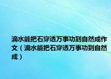 滴水能把石穿透萬事功到自然成作文（滴水能把石穿透萬事功到自然成）