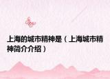 上海的城市精神是（上海城市精神簡介介紹）
