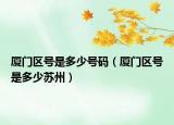 廈門區(qū)號是多少號碼（廈門區(qū)號是多少蘇州）