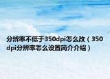 分辨率不低于350dpi怎么改（350dpi分辨率怎么設(shè)置簡介介紹）