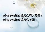 windows防火墻怎么導入配置（windows防火墻怎么關(guān)閉）