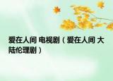 愛(ài)在人間 電視?。◥?ài)在人間 大陸倫理?。? /></span></a>
                        <h2><a href=