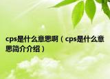 cps是什么意思?。╟ps是什么意思簡介介紹）