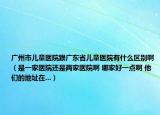廣州市兒童醫(yī)院跟廣東省兒童醫(yī)院有什么區(qū)別?。ㄊ且患裔t(yī)院還是兩家醫(yī)院啊 哪家好一點(diǎn)啊 他們的地址在...）