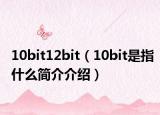 10bit12bit（10bit是指什么簡(jiǎn)介介紹）