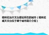 格林尼治天文臺(tái)原址所在的城市（格林尼威天文臺(tái)位于哪個(gè)城市簡(jiǎn)介介紹）