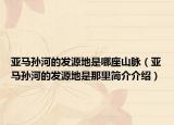 亞馬孫河的發(fā)源地是哪座山脈（亞馬孫河的發(fā)源地是那里簡(jiǎn)介介紹）