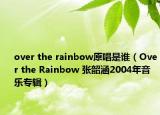 over the rainbow原唱是誰（Over the Rainbow 張韶涵2004年音樂專輯）