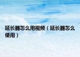 延長器怎么用視頻（延長器怎么使用）
