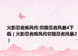 火影忍者疾風(fēng)傳:究極忍者風(fēng)暴4下載（火影忍者疾風(fēng)傳究極忍者風(fēng)暴2）