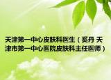 天津第一中心皮膚科醫(yī)生（奚丹 天津市第一中心醫(yī)院皮膚科主任醫(yī)師）