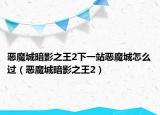 惡魔城暗影之王2下一站惡魔城怎么過(guò)（惡魔城暗影之王2）