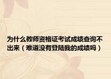 為什么教師資格證考試成績(jī)查詢不出來(lái)（難道沒(méi)有登陸我的成績(jī)嗎）