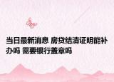 當(dāng)日最新消息 房貸結(jié)清證明能補(bǔ)辦嗎 需要銀行蓋章嗎