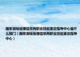 國家測繪地理信息局職業(yè)技能鑒定指導中心是什么部門（國家測繪地理信息局職業(yè)技能鑒定指導中心）