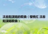 沈春陽演唱的歌曲（櫻桃紅 沈春陽演唱歌曲）
