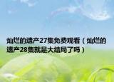 燦爛的遺產(chǎn)27集免費觀看（燦爛的遺產(chǎn)28集就是大結(jié)局了嗎）