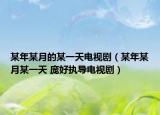 某年某月的某一天電視?。衬昴吃履骋惶?龐好執(zhí)導(dǎo)電視?。? /></span></a>
                        <h2><a href=