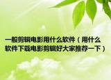 一般剪輯電影用什么軟件（用什么軟件下載電影剪輯好大家推薦一下）