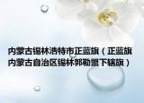 內蒙古錫林浩特市正藍旗（正藍旗 內蒙古自治區(qū)錫林郭勒盟下轄旗）