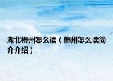 湖北郴州怎么讀（郴州怎么讀簡介介紹）