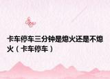 卡車(chē)停車(chē)三分鐘是熄火還是不熄火（卡車(chē)停車(chē)）