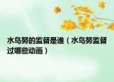 水島努的監(jiān)督是誰（水島努監(jiān)督過哪些動畫）