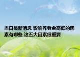 當(dāng)日最新消息 影響?zhàn)B老金高低的因素有哪些 這五大因素很重要
